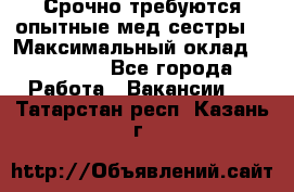 Срочно требуются опытные мед.сестры. › Максимальный оклад ­ 60 000 - Все города Работа » Вакансии   . Татарстан респ.,Казань г.